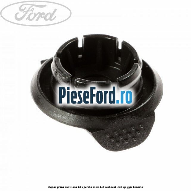 Capac priza auxiliara 12 V Ford B-Max 1.0 EcoBoost 140 cp YYJC benzina