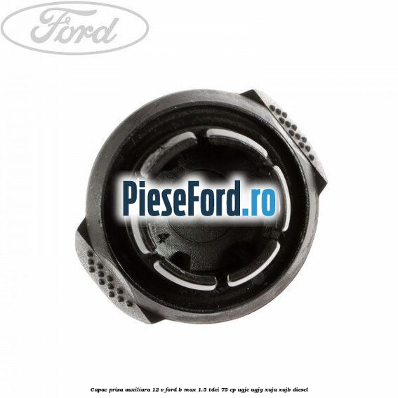 Capac priza auxiliara 12 V Ford B-Max 1.5 TDCi 75 cp UGJC, UGJG, XUJA, XUJB diesel