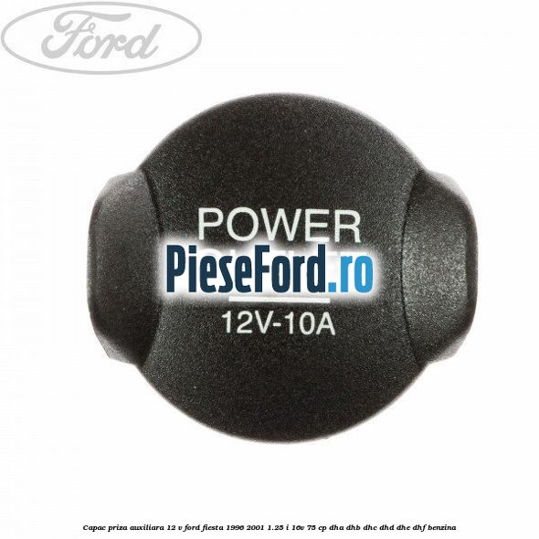 Capac priza auxiliara 12 V Ford Fiesta 1996-2001 1.25 i 16V 75 cp DHA, DHB, DHC, DHD, DHE, DHF benzina