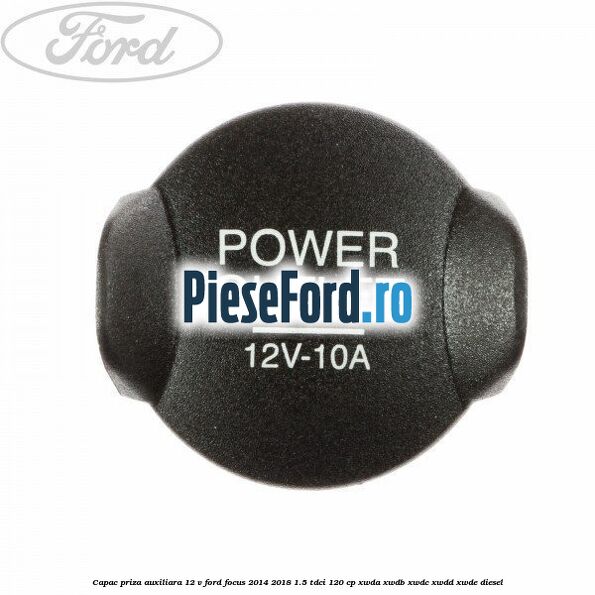 Capac priza auxiliara 12 V Ford Focus 2014-2018 1.5 TDCi 120 cp