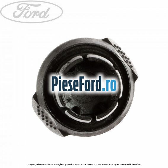 Capac priza auxiliara 12 V Ford Grand C-Max 2011-2015 1.0 EcoBoost 125 cp M1DA, M1DD benzina