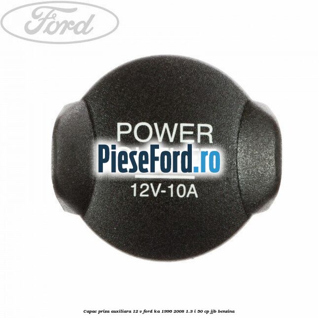 Capac priza auxiliara 12 V Ford Ka 1996-2008 1.3 i 50 cp JJB benzina