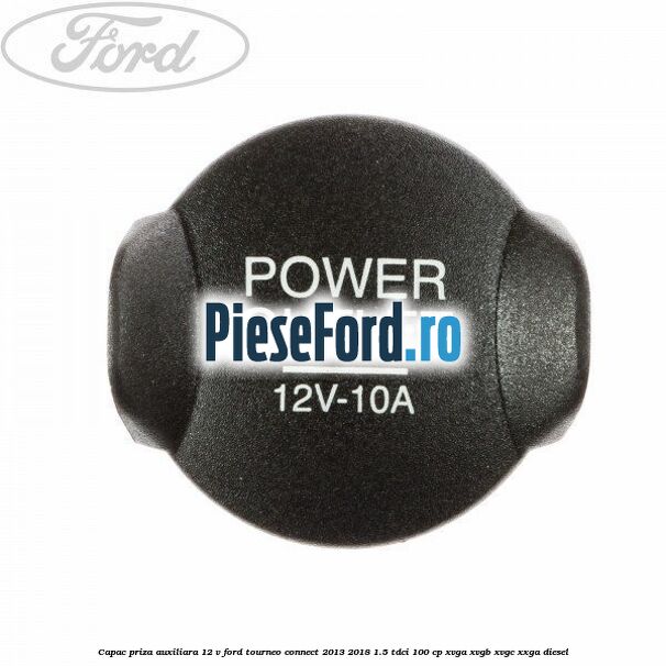 Capac priza auxiliara 12 V Ford Tourneo Connect 2013-2018 1.5 TDCi 100 cp XVGA, XVGB, XVGC, XXGA diesel