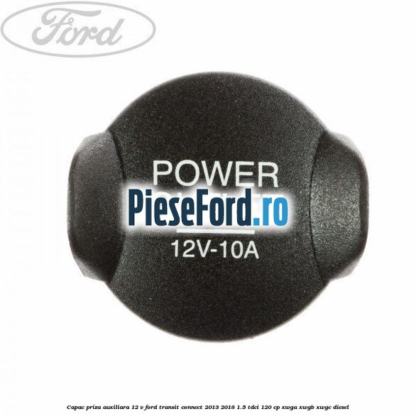 Capac priza auxiliara 12 V Ford Transit Connect 2013-2018 1.5 TDCi 120 cp XWGA, XWGB, XWGC diesel
