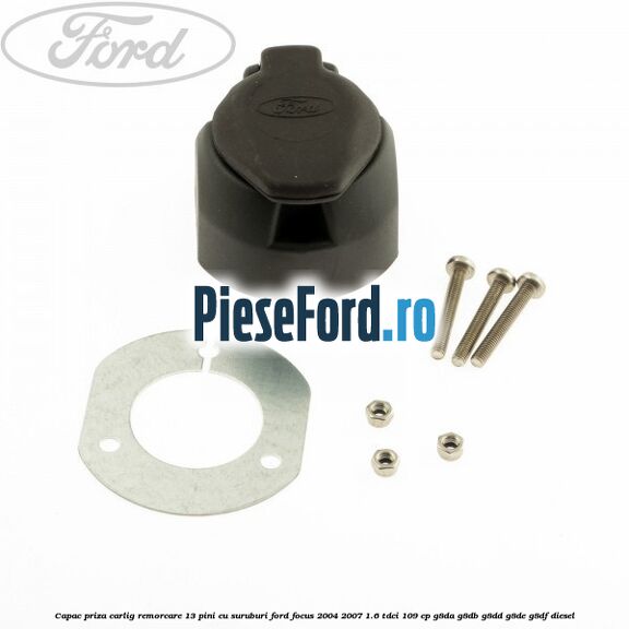 Capac priza carlig remorcare 13 pini cu suruburi Ford Focus 2004-2007 1.6 TDCi 109 cp Capac priza carlig remorcare 13 pini cu suruburi Ford Focus 2004-2007 1.6 TDCi 109 cp G8DA, G8DB, G8DD, G8DE, G8DF diesel