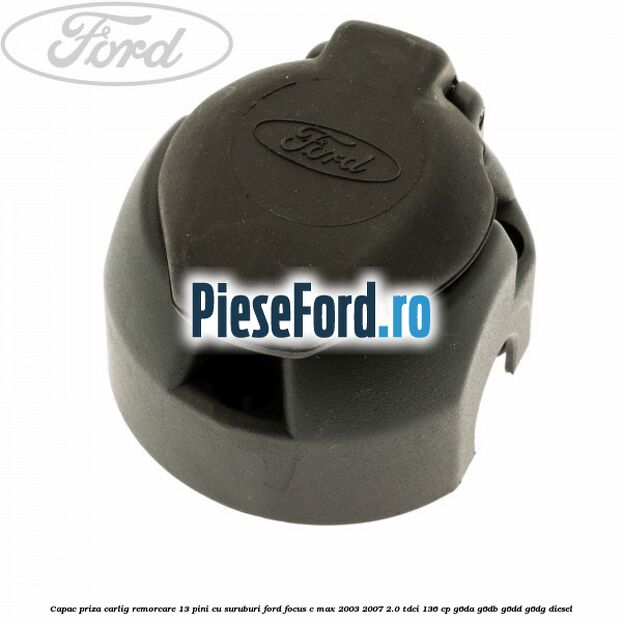 Capac priza carlig remorcare 13 pini cu suruburi Ford Focus C-Max 2003-2007 2.0 TDCi 136 cp G6DA, G6DB, G6DD, G6DG diesel