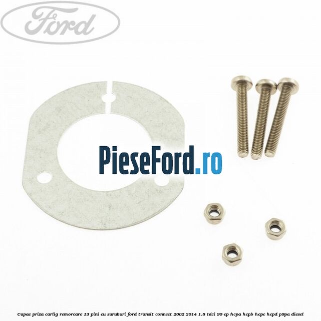 Capac priza carlig remorcare 13 pini cu suruburi Ford Transit Connect 2002-2014 1.8 TDCi 90 cp HCPA, HCPB, HCPC, HCPD, P9PA diesel