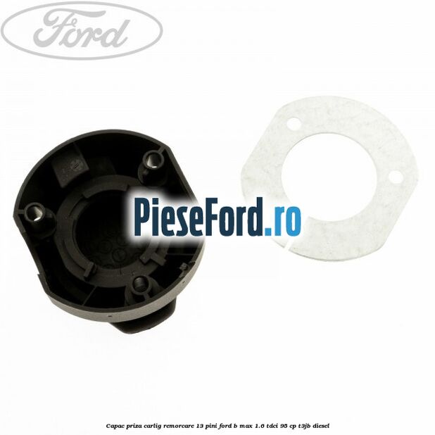 Capac priza carlig remorcare 13 pini Ford B-Max 1.6 TDCi 95 cp T3JB diesel