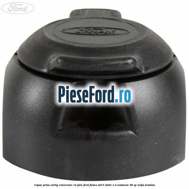 Capac priza carlig remorcare 13 pini Ford Fiesta 2017-2023 1.0 EcoBoost 95 cp M0JA benzina