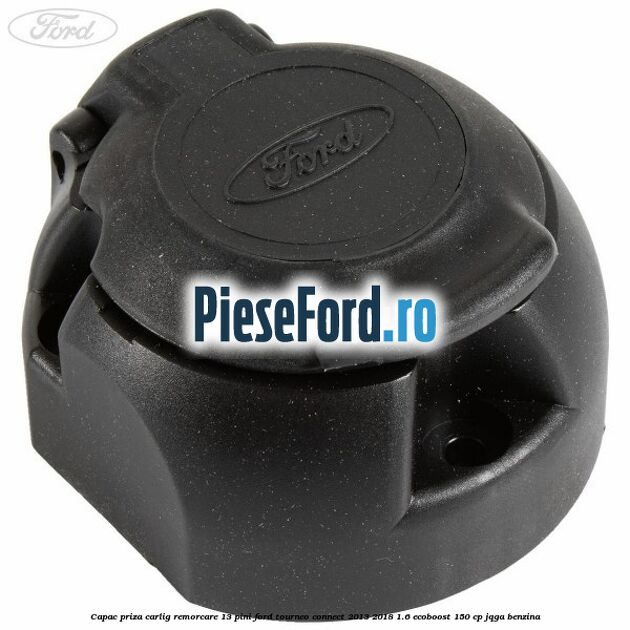 Capac priza carlig remorcare 13 pini Ford Tourneo Connect 2013-2018 1.6 EcoBoost 150 cp JQGA benzina