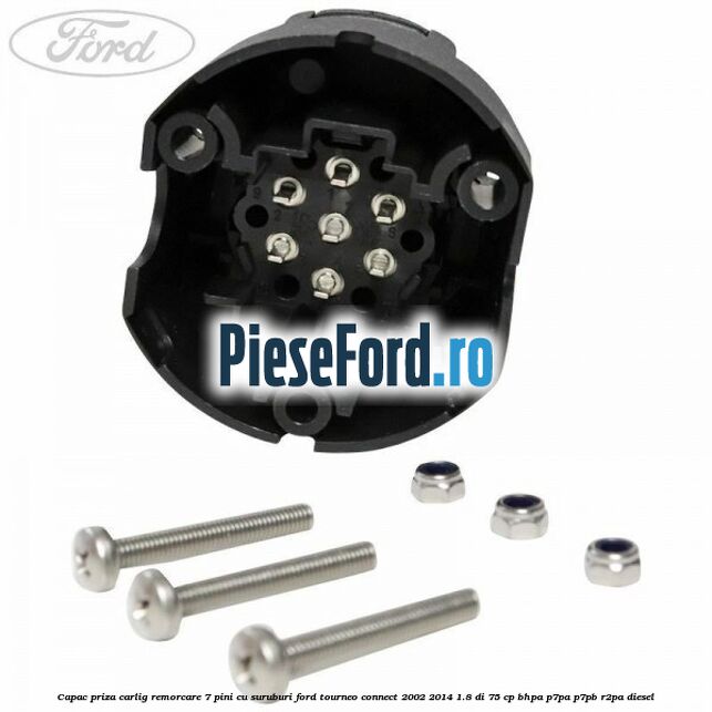 Capac priza carlig remorcare 7 pini cu suruburi Ford Tourneo Connect 2002-2014 1.8 Di 75 cp BHPA, P7PA, P7PB, R2PA diesel