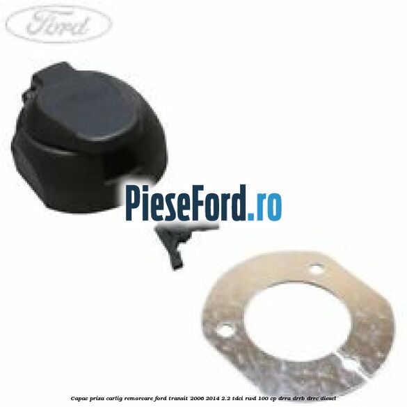 Capac priza carlig remorcare Ford Transit 2006-2014 2.2 TDCi RWD 100 cp DRRA, DRRB, DRRC diesel