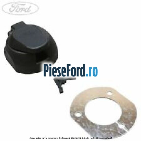 Capac priza carlig remorcare Ford Transit 2006-2014 2.2 TDCi RWD 125 cp CYRA diesel