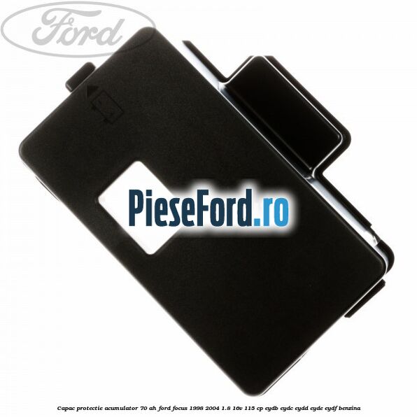 Capac protectie acumulator 70 AH Ford Focus 1998-2004 1.8 16V 115 cp EYDB, EYDC, EYDD, EYDE, EYDF benzina
