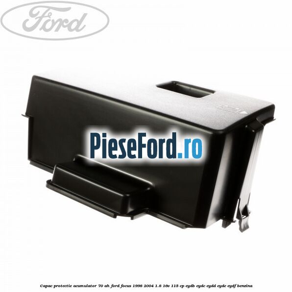 Capac protectie acumulator 70 AH Ford Focus 1998-2004 1.8 16V 115 cp EYDB, EYDC, EYDD, EYDE, EYDF benzina