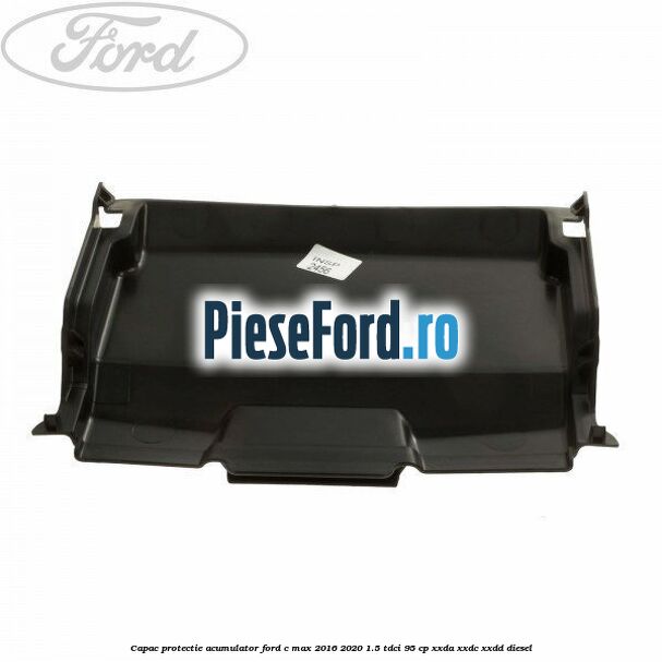 Capac protectie acumulator Ford C-Max 2016-2020 1.5 TDCi 95 cp Capac protectie acumulator Ford C-Max 2016-2020 1.5 TDCi 95 cp XXDA, XXDC, XXDD diesel