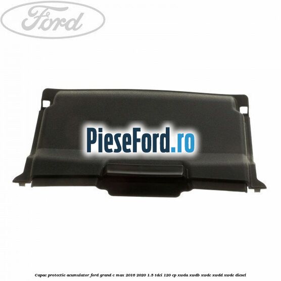 Capac protectie acumulator Ford Grand C-Max 2016-2020 1.5 TDCi 120 cp XWDA, XWDB, XWDC, XWDD, XWDE diesel