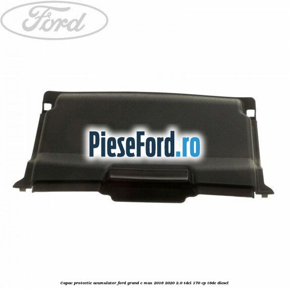 Capac protectie acumulator Ford Grand C-Max 2016-2020 2.0 TDCi 170 cp Capac protectie acumulator Ford Grand C-Max 2016-2020 2.0 TDCi 170 cp T8DE diesel