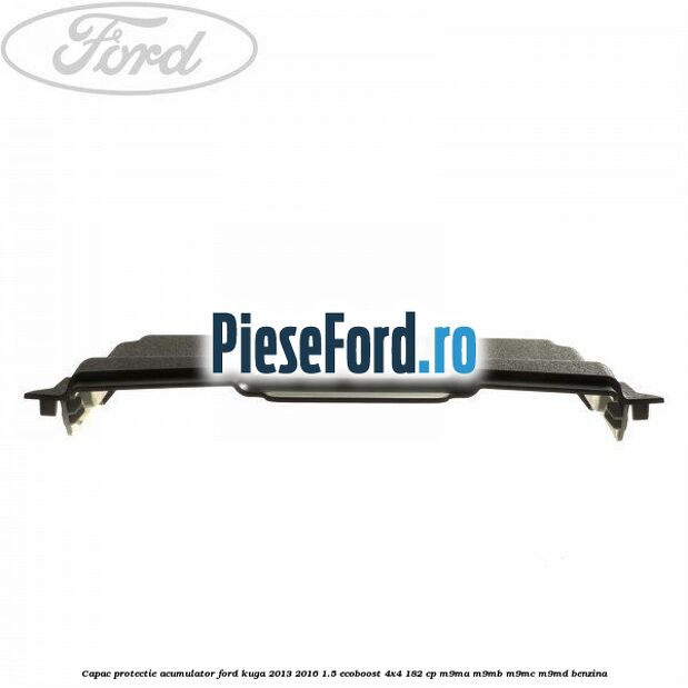 Capac protectie acumulator Ford Kuga 2013-2016 1.5 EcoBoost 4x4 182 cp M9MA, M9MB, M9MC, M9MD benzina