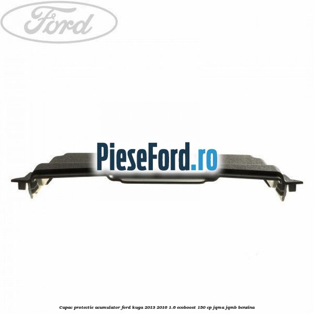 Capac protectie acumulator Ford Kuga 2013-2016 1.6 EcoBoost 150 cp JQMA, JQMB benzina