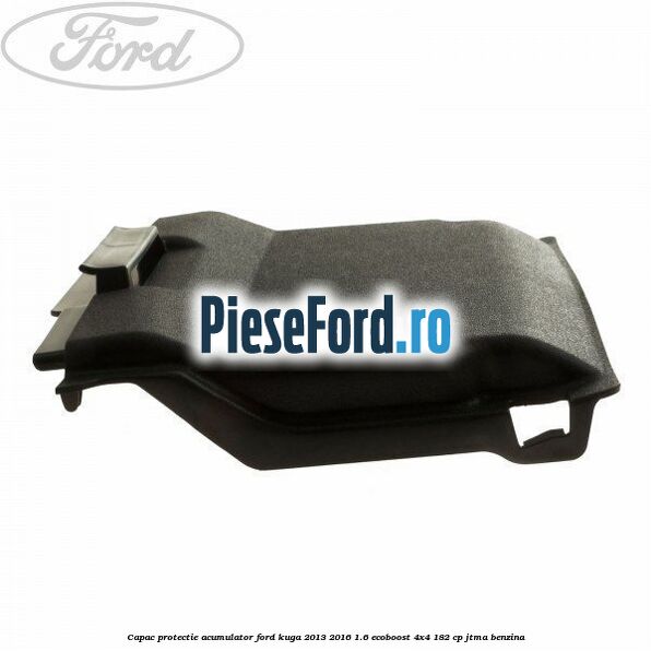 Capac protectie acumulator Ford Kuga 2013-2016 1.6 EcoBoost 4x4 182 cp Capac protectie acumulator Ford Kuga 2013-2016 1.6 EcoBoost 4x4 182 cp JTMA benzina