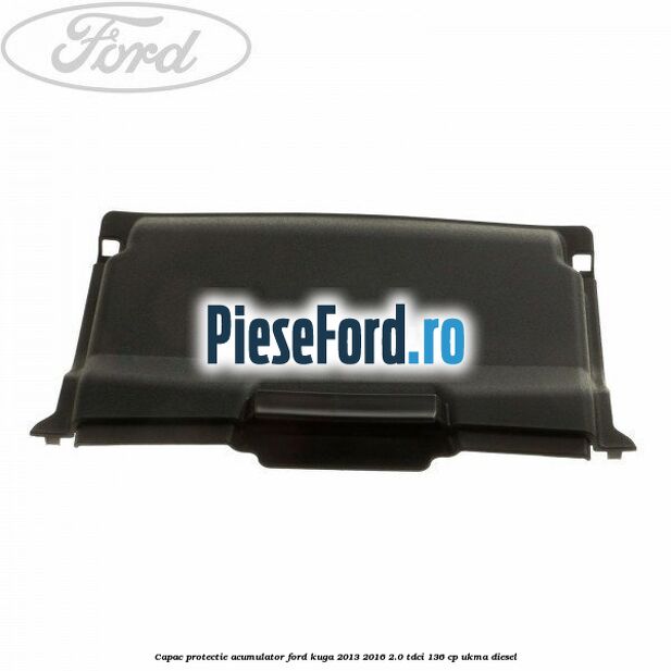 Capac protectie acumulator Ford Kuga 2013-2016 2.0 TDCi 136 cp Capac protectie acumulator Ford Kuga 2013-2016 2.0 TDCi 136 cp UKMA diesel