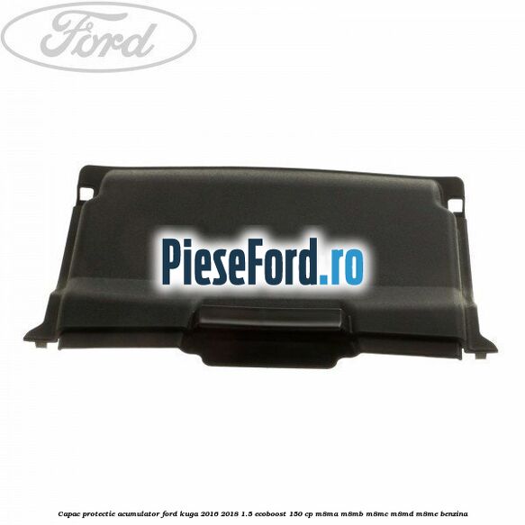 Capac protectie acumulator Ford Kuga 2016-2018 1.5 EcoBoost 150 cp Capac protectie acumulator Ford Kuga 2016-2018 1.5 EcoBoost 150 cp M8MA, M8MB, M8MC, M8MD, M8ME benzina