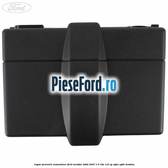 Capac protectie acumulator Ford Mondeo 2000-2007 1.8 16V 110 cp Capac protectie acumulator Ford Mondeo 2000-2007 1.8 16V 110 cp CGBA, CGBB benzina