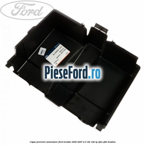 Capac protectie acumulator Ford Mondeo 2000-2007 2.0 16V 146 cp Capac protectie acumulator Ford Mondeo 2000-2007 2.0 16V 146 cp CJBA, CJBB benzina
