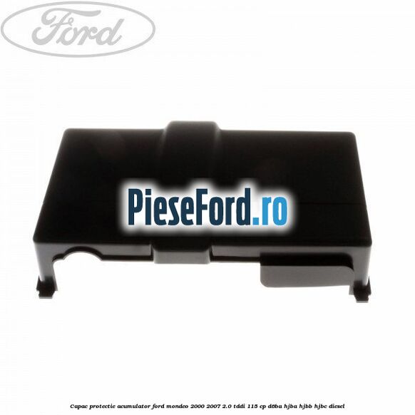 Capac protectie acumulator Ford Mondeo 2000-2007 2.0 TDDI 115 cp D6BA, HJBA, HJBB, HJBC diesel