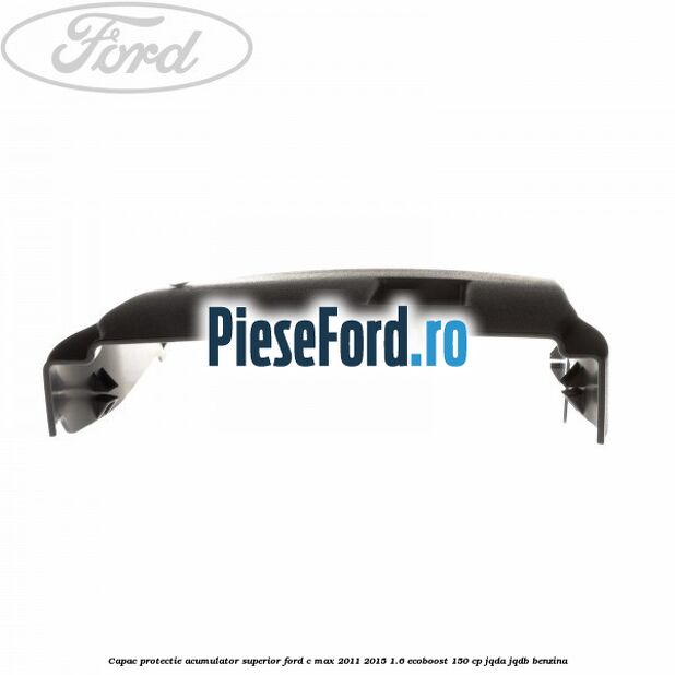 Capac protectie acumulator superior Ford C-Max 2011-2015 1.6 EcoBoost 150 cp JQDA, JQDB benzina