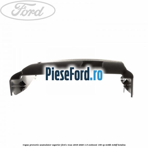 Capac protectie acumulator superior Ford C-Max 2016-2020 1.5 EcoBoost 150 cp Capac protectie acumulator superior Ford C-Max 2016-2020 1.5 EcoBoost 150 cp M8DB, M8DF benzina