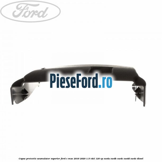 Capac protectie acumulator superior Ford C-Max 2016-2020 1.5 TDCi 120 cp XWDA, XWDB, XWDC, XWDD, XWDE diesel