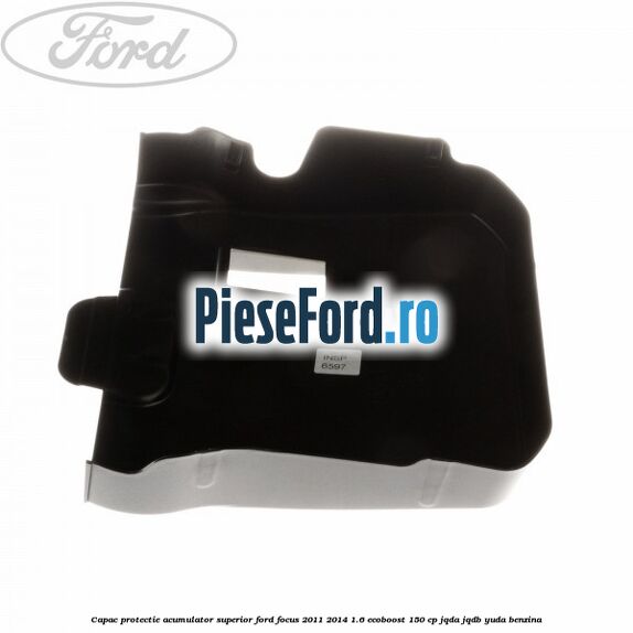 Capac protectie acumulator superior Ford Focus 2011-2014 1.6 EcoBoost 150 cp Capac protectie acumulator superior Ford Focus 2011-2014 1.6 EcoBoost 150 cp JQDA, JQDB, YUDA benzina