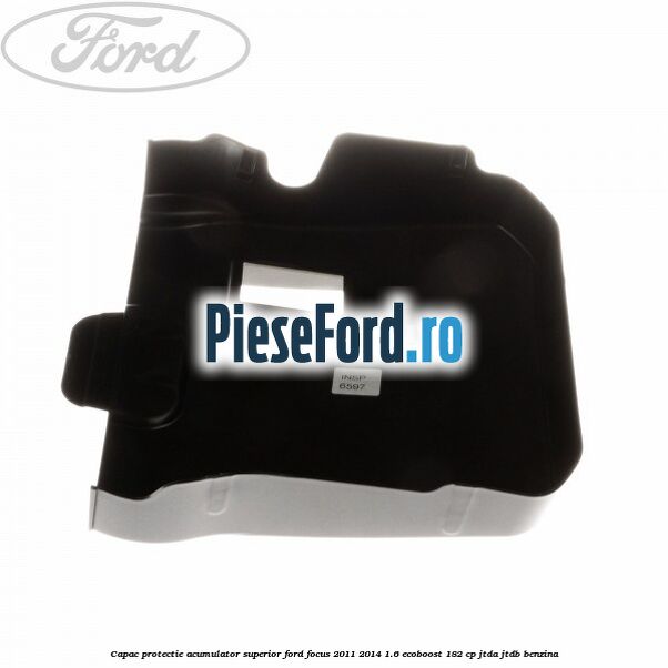 Capac protectie acumulator superior Ford Focus 2011-2014 1.6 EcoBoost 182 cp Capac protectie acumulator superior Ford Focus 2011-2014 1.6 EcoBoost 182 cp JTDA, JTDB benzina