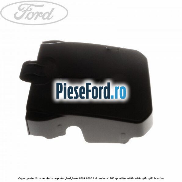 Capac protectie acumulator superior Ford Focus 2014-2018 1.0 EcoBoost 100 cp M2DA, M2DB, M2DC, SFDA, SFDB benzina