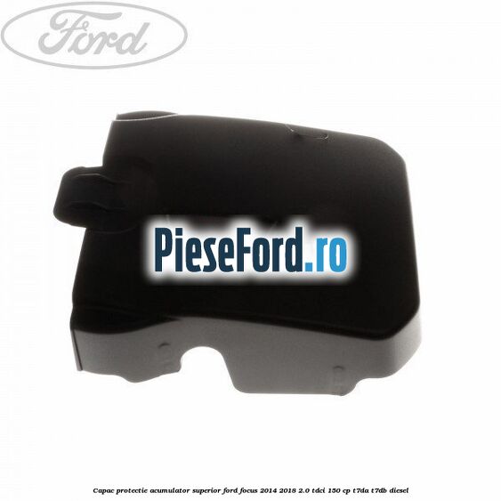 Capac protectie acumulator superior Ford Focus 2014-2018 2.0 TDCi 150 cp T7DA, T7DB diesel