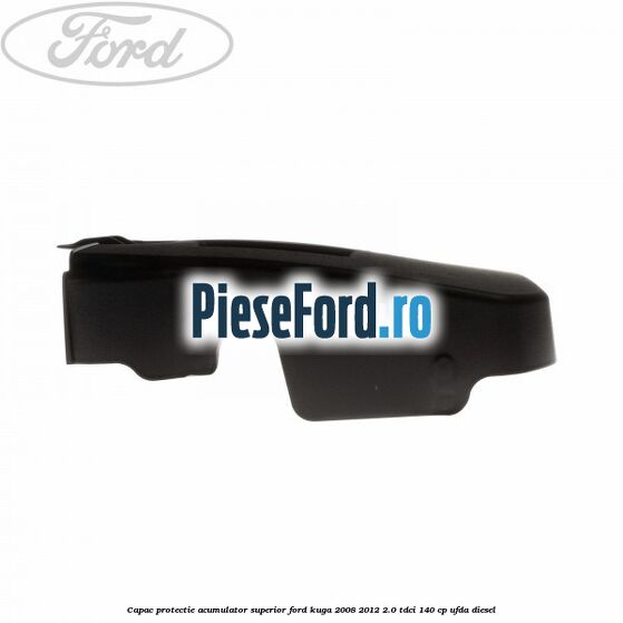 Capac protectie acumulator superior Ford Kuga 2008-2012 2.0 TDCI 140 cp Capac protectie acumulator superior Ford Kuga 2008-2012 2.0 TDCI 140 cp UFDA diesel
