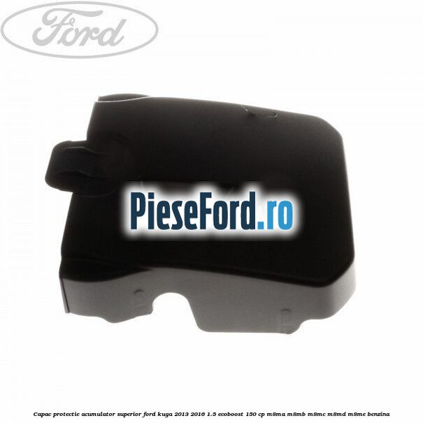 Capac protectie acumulator superior Ford Kuga 2013-2016 1.5 EcoBoost 150 cp M8MA, M8MB, M8MC, M8MD, M8ME benzina