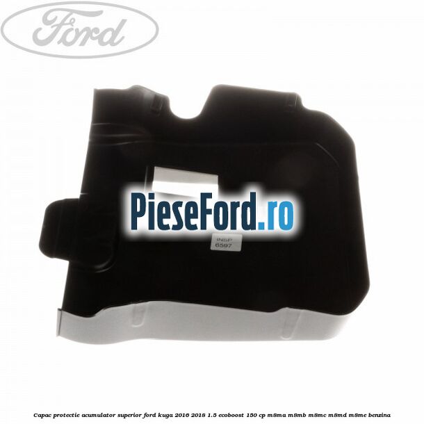 Capac protectie acumulator superior Ford Kuga 2016-2018 1.5 EcoBoost 150 cp Capac protectie acumulator superior Ford Kuga 2016-2018 1.5 EcoBoost 150 cp M8MA, M8MB, M8MC, M8MD, M8ME benzina