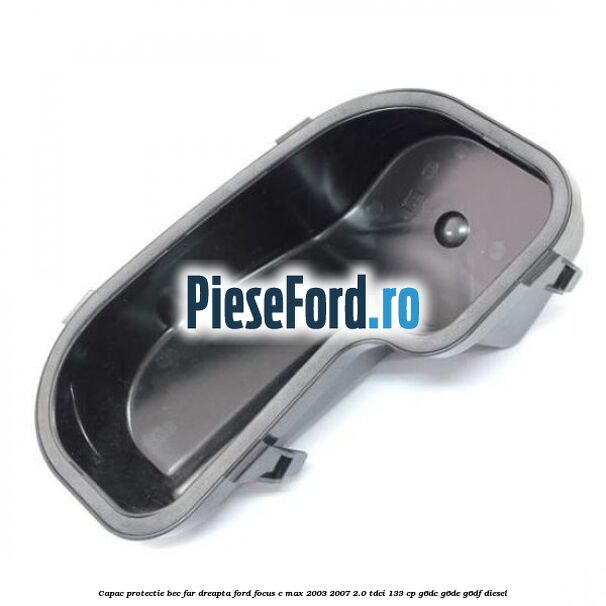Capac protectie bec far dreapta Ford Focus C-Max 2003-2007 2.0 TDCi 133 cp G6DC, G6DE, G6DF diesel