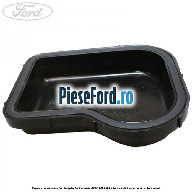 Capac protectie bec far dreapta Ford Transit 2006-2014 2.2 TDCi RWD 100 cp DRRA, DRRB, DRRC diesel