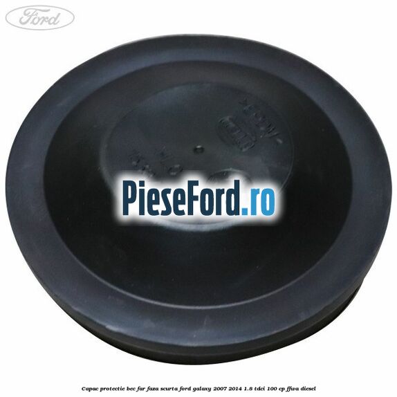 Capac protectie bec far faza scurta Ford Galaxy 2007-2014 1.8 TDCi 100 cp Capac protectie bec far faza scurta Ford Galaxy 2007-2014 1.8 TDCi 100 cp FFWA diesel