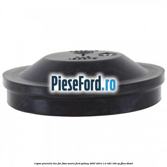 Capac protectie bec far faza scurta Ford Galaxy 2007-2014 1.8 TDCi 100 cp Capac protectie bec far faza scurta Ford Galaxy 2007-2014 1.8 TDCi 100 cp FFWA diesel