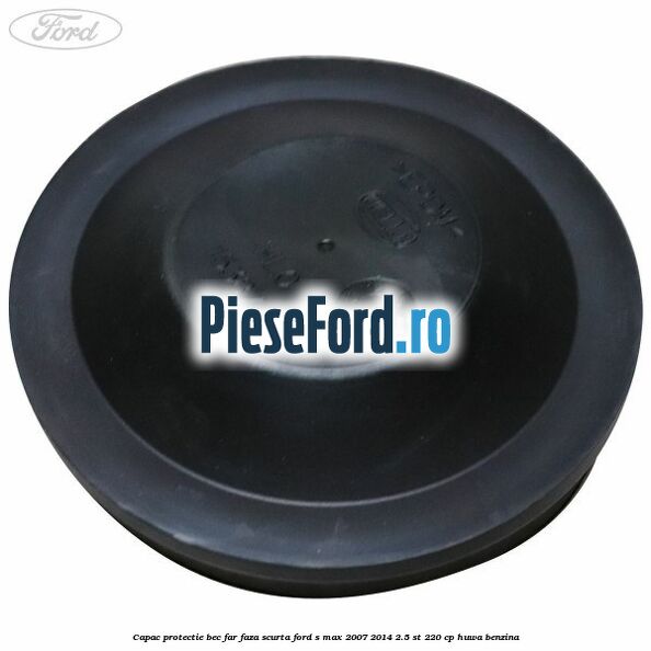 Capac protectie bec far faza scurta Ford S-Max 2007-2014 2.5 ST 220 cp HUWA benzina