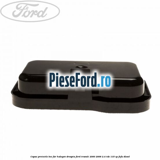 Capac protectie bec far halogen dreapta Ford Transit 2000-2006 2.4 TDE 115 cp FXFA diesel