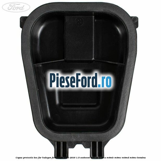 Capac protectie bec far halogen Ford Kuga 2013-2016 1.5 EcoBoost 150 cp Capac protectie bec far halogen Ford Kuga 2013-2016 1.5 EcoBoost 150 cp M8MA, M8MB, M8MC, M8MD, M8ME benzina