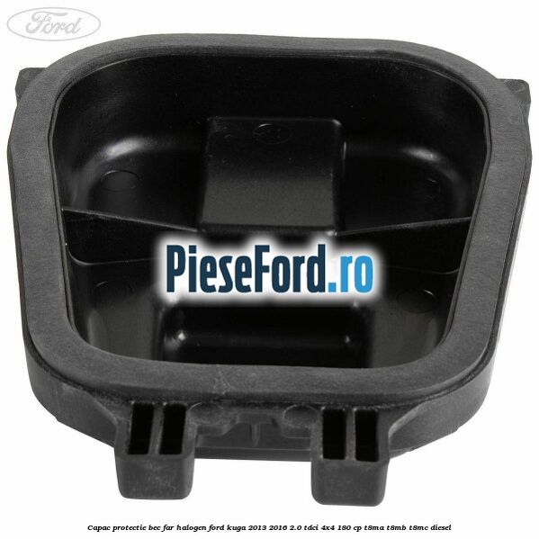 Capac protectie bec far halogen Ford Kuga 2013-2016 2.0 TDCi 4x4 180 cp Capac protectie bec far halogen Ford Kuga 2013-2016 2.0 TDCi 4x4 180 cp T8MA, T8MB, T8MC diesel