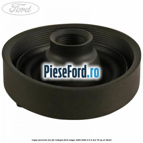 Capac protectie bec far halogen Ford Ranger 2002-2006 2.5 D 4x4 78 cp WL diesel