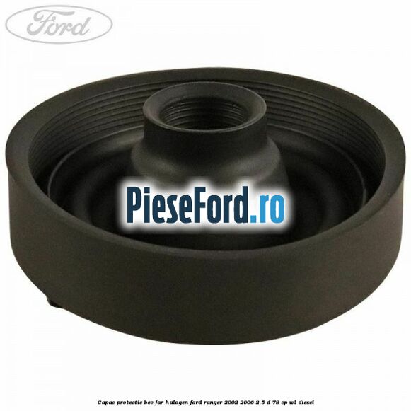 Capac protectie bec far halogen Ford Ranger 2002-2006 2.5 D 78 cp WL diesel